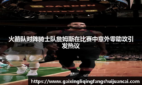 火箭队对阵骑士队詹姆斯在比赛中意外零助攻引发热议