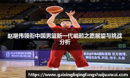 赵继伟领衔中国男篮新一代崛起之路展望与挑战分析