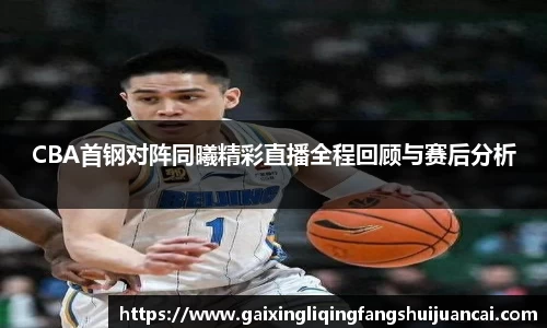 CBA首钢对阵同曦精彩直播全程回顾与赛后分析