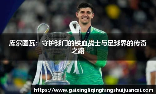 库尔图瓦：守护球门的铁血战士与足球界的传奇之路