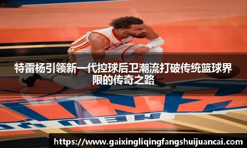特雷杨引领新一代控球后卫潮流打破传统篮球界限的传奇之路