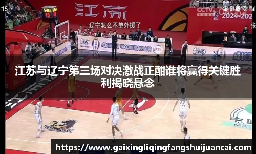 江苏与辽宁第三场对决激战正酣谁将赢得关键胜利揭晓悬念