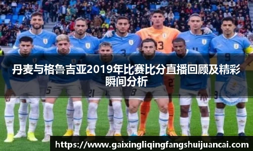 丹麦与格鲁吉亚2019年比赛比分直播回顾及精彩瞬间分析