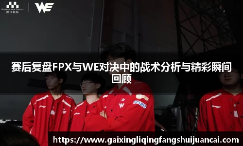 赛后复盘FPX与WE对决中的战术分析与精彩瞬间回顾